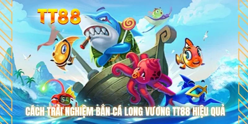 Cách trải nghiệm bắn cá long vương TT88 hiệu quả
