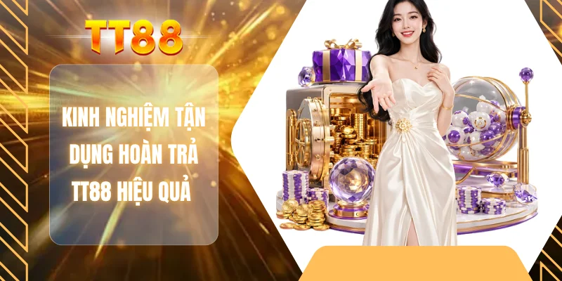 Kinh nghiệm tận dụng hoàn trả TT88 hiệu quả