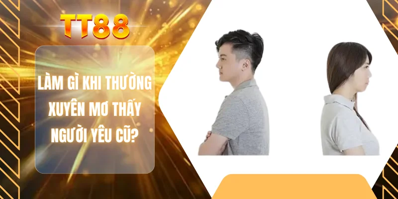 Làm gì khi thường xuyên mơ thấy người yêu cũ?
